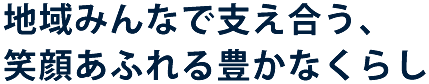 地域みんなで支え合う、笑顔あふれる豊かな暮らし
